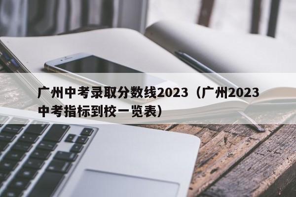 广州中考录取分数线2023（广州2023中考指标到校一览表）