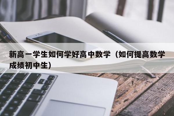 新高一学生如何学好高中数学（如何提高数学成绩初中生）