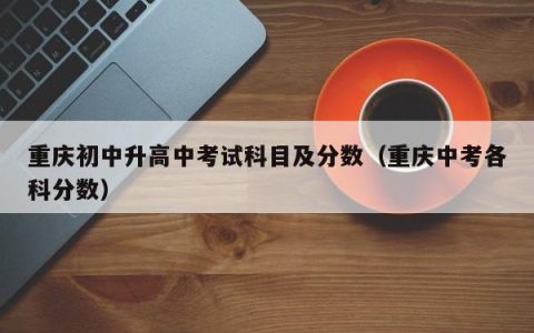 重庆初中升高中考试科目及分数（重庆中考各科分数）
